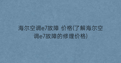 海尔空调e7故障 价格(了解海尔空调e7故障的修理价格)